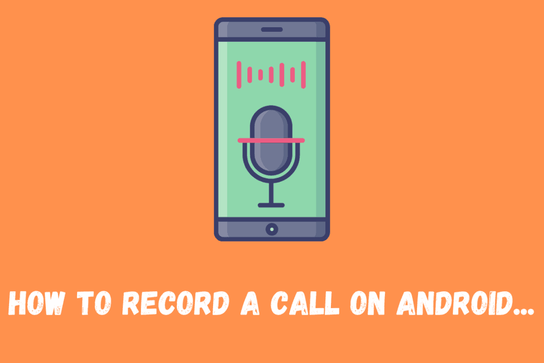 How To Record A Phone Call On Android: The Top 4 Methods